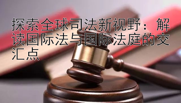 探索全球司法新视野：解读国际法与国际法庭的交汇点