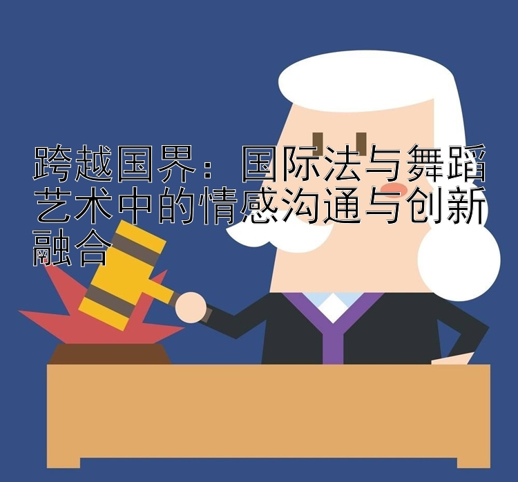 跨越国界：国际法与舞蹈艺术中的情感沟通与创新融合