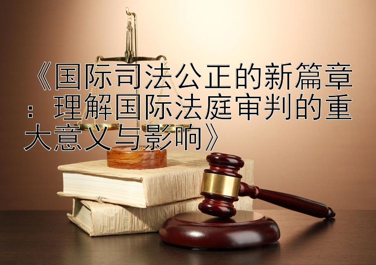 《国际司法公正的新篇章：理解国际法庭审判的重大意义与影响》