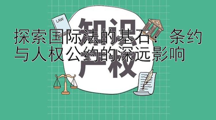 探索国际法的基石：条约与人权公约的深远影响