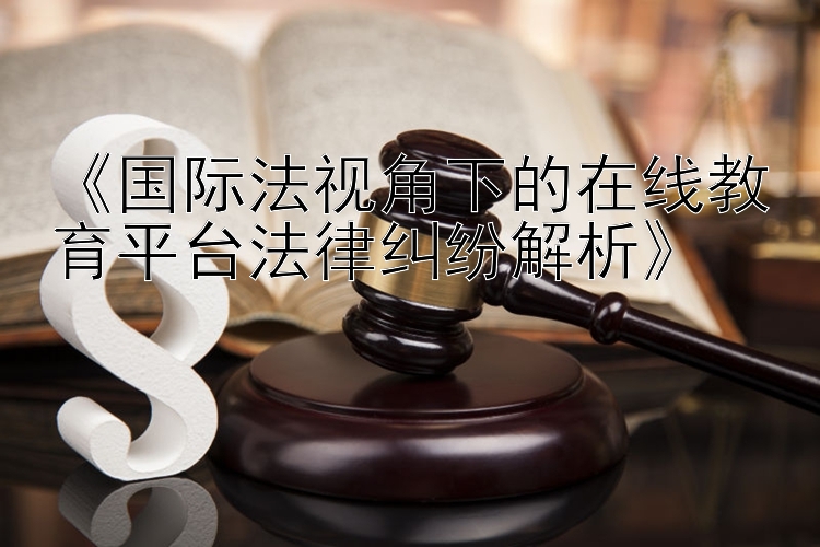 《国际法视角下的在线教育平台法律纠纷解析》