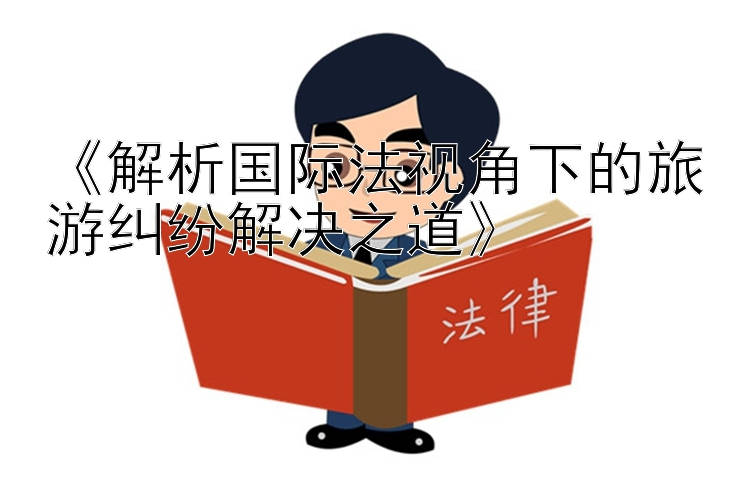 《解析国际法视角下的旅游纠纷解决之道》