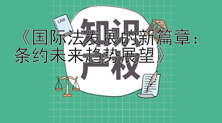 《国际法发展的新篇章：条约未来趋势展望》