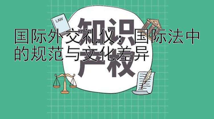 国际外交礼仪：国际法中的规范与文化差异