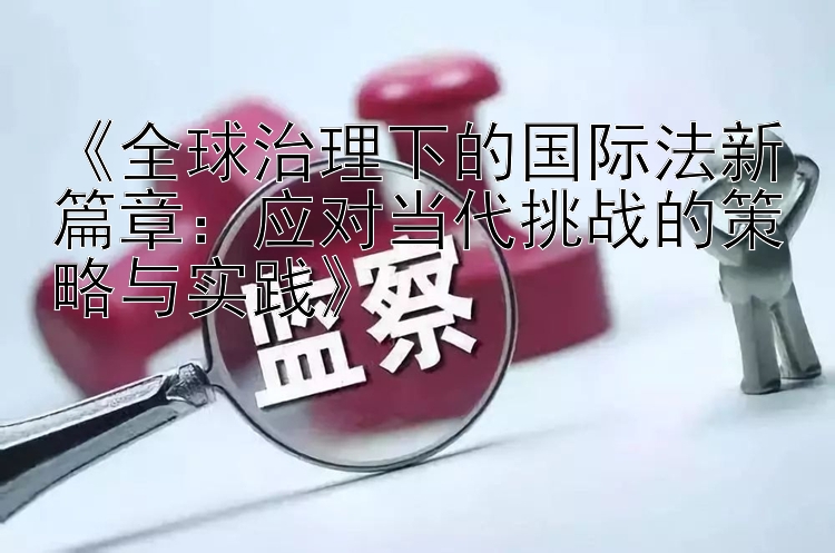 《全球治理下的国际法新篇章：应对当代挑战的策略与实践》