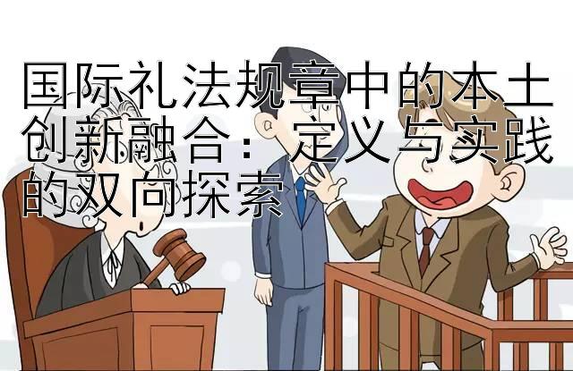 国际礼法规章中的本土创新融合：定义与实践的双向探索