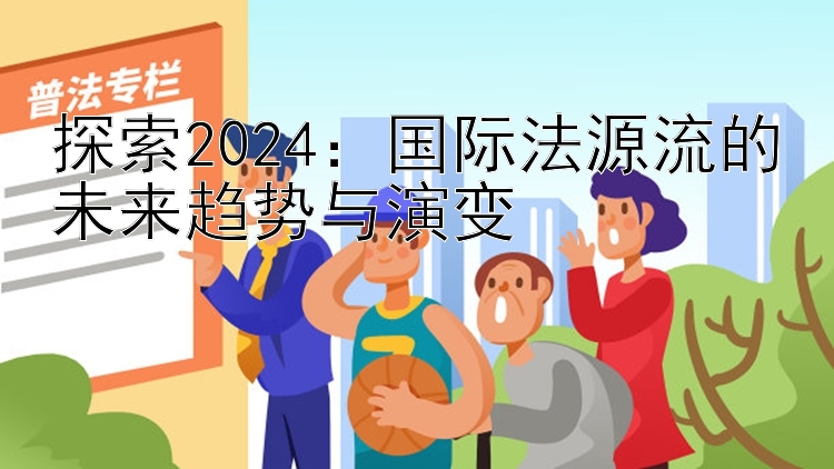 探索2024：国际法源流的未来趋势与演变