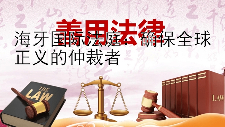 海牙国际法庭：确保全球正义的仲裁者