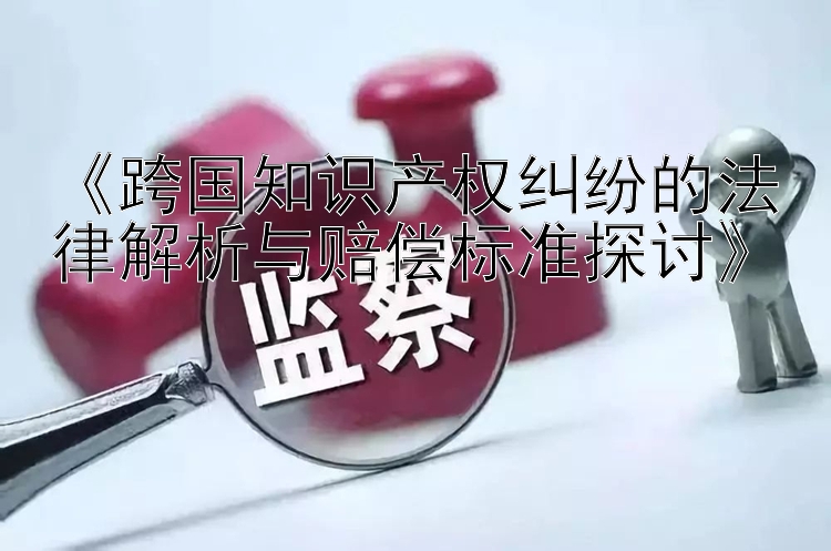 《跨国知识产权纠纷的法律解析与赔偿标准探讨》