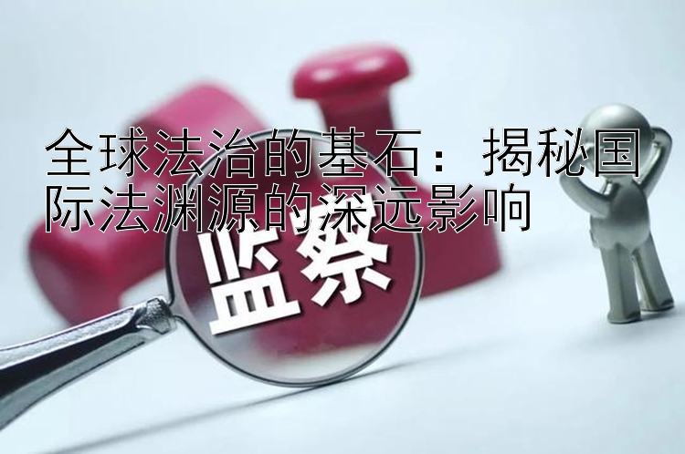 全球法治的基石：揭秘国际法渊源的深远影响