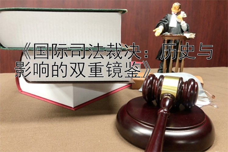 《国际司法裁决：历史与影响的双重镜鉴》