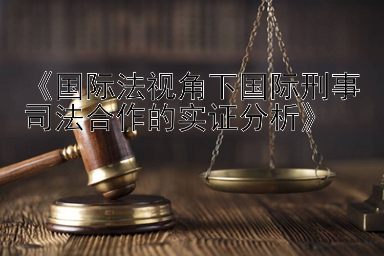 《国际法视角下国际刑事司法合作的实证分析》