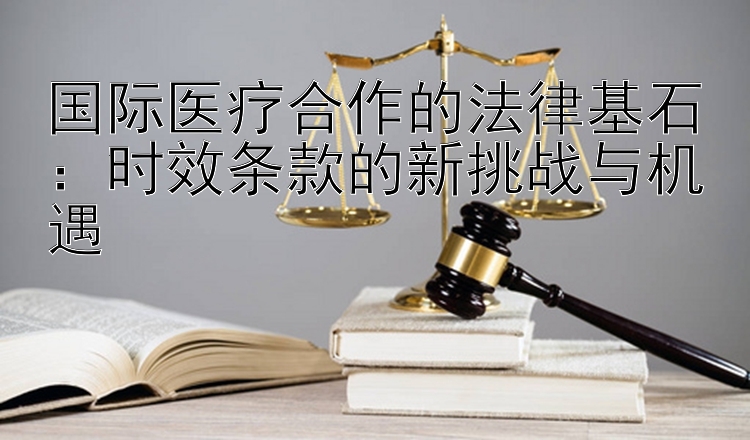 国际医疗合作的法律基石：时效条款的新挑战与机遇