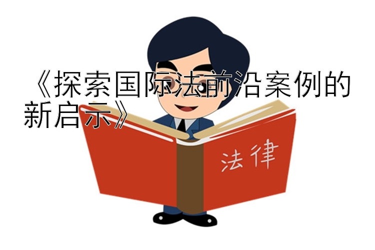 《探索国际法前沿案例的新启示》