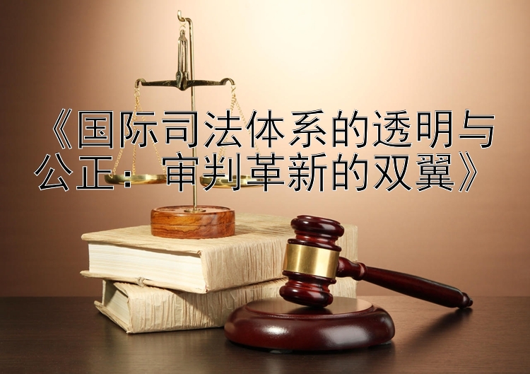 《国际司法体系的透明与公正：审判革新的双翼》