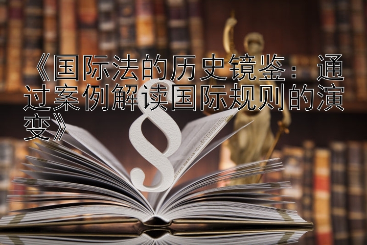 《国际法的历史镜鉴：通过案例解读国际规则的演变》