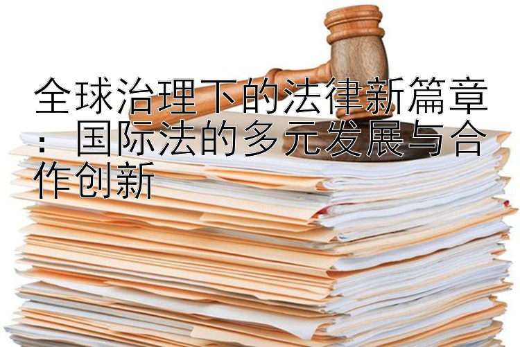 全球治理下的法律新篇章：国际法的多元发展与合作创新