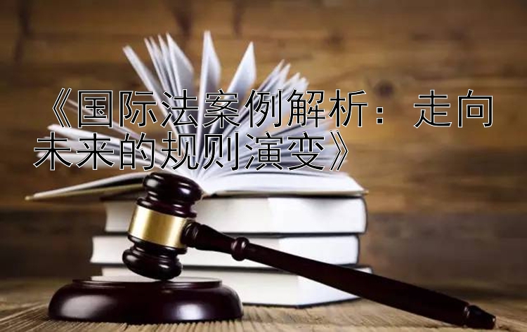 《国际法案例解析：走向未来的规则演变》