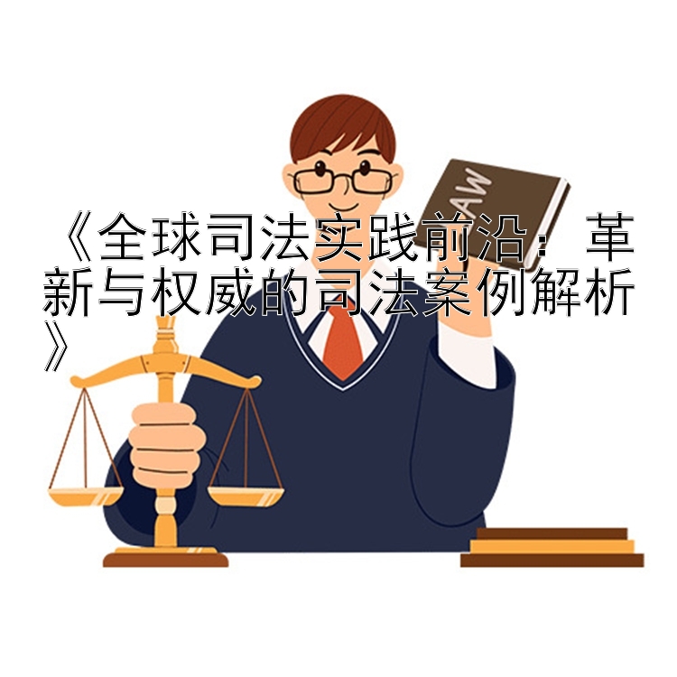 《全球司法实践前沿：革新与权威的司法案例解析》