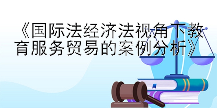 《国际法经济法视角下教育服务贸易的案例分析》