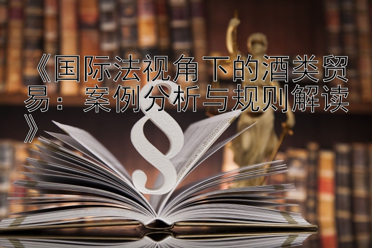 《国际法视角下的酒类贸易：案例分析与规则解读》