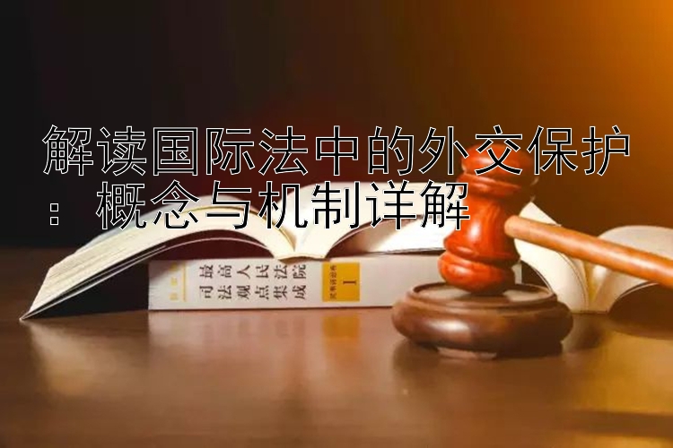 解读国际法中的外交保护：概念与机制详解