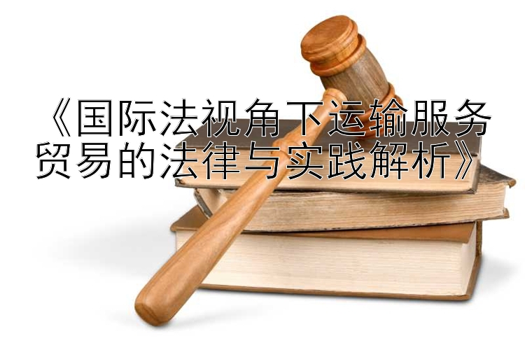 《国际法视角下运输服务贸易的法律与实践解析》