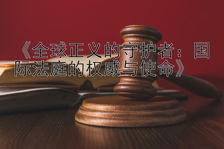 《全球正义的守护者：国际法庭的权威与使命》