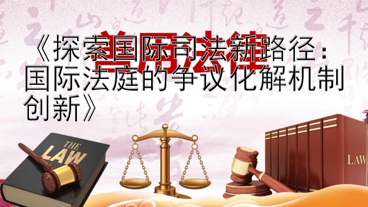 《探索国际司法新路径：国际法庭的争议化解机制创新》