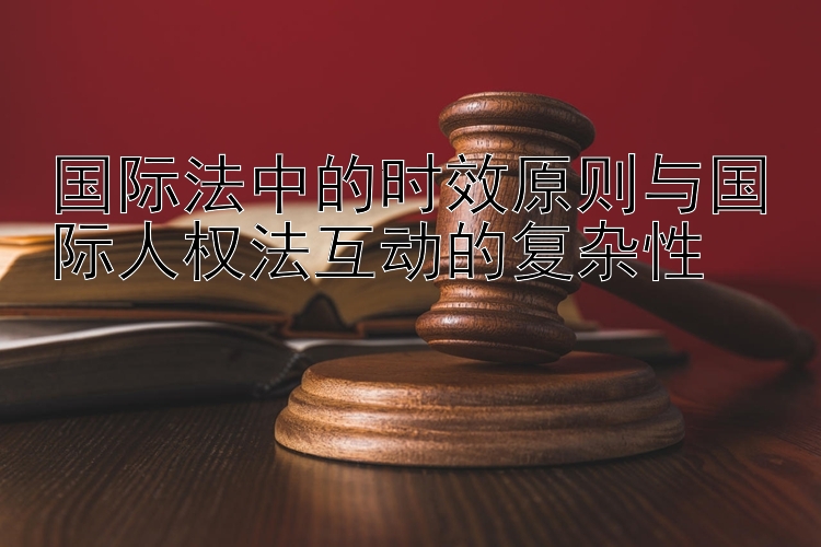 国际法中的时效原则与国际人权法互动的复杂性