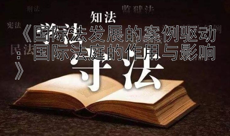 《国际法发展的案例驱动：国际法庭的作用与影响》