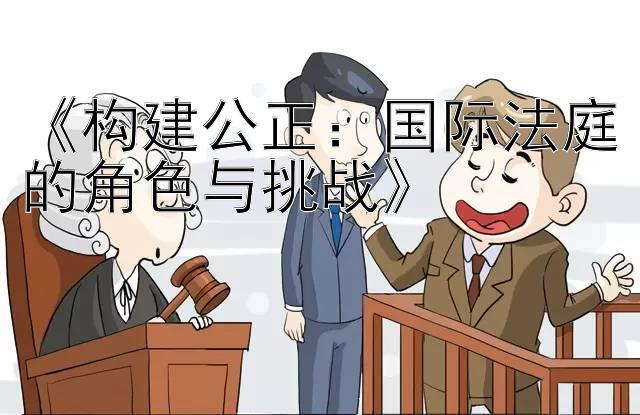 《构建公正：国际法庭的角色与挑战》