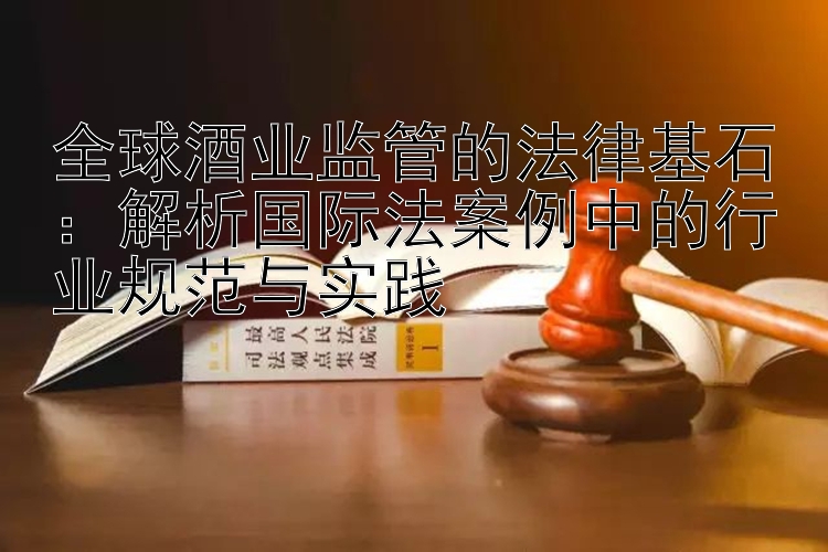 全球酒业监管的法律基石：解析国际法案例中的行业规范与实践