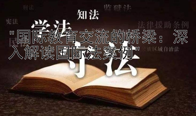 国际教育交流的桥梁：深入解读国际法案例