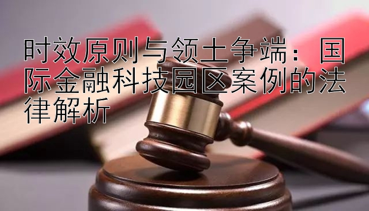 时效原则与领土争端：国际金融科技园区案例的法律解析