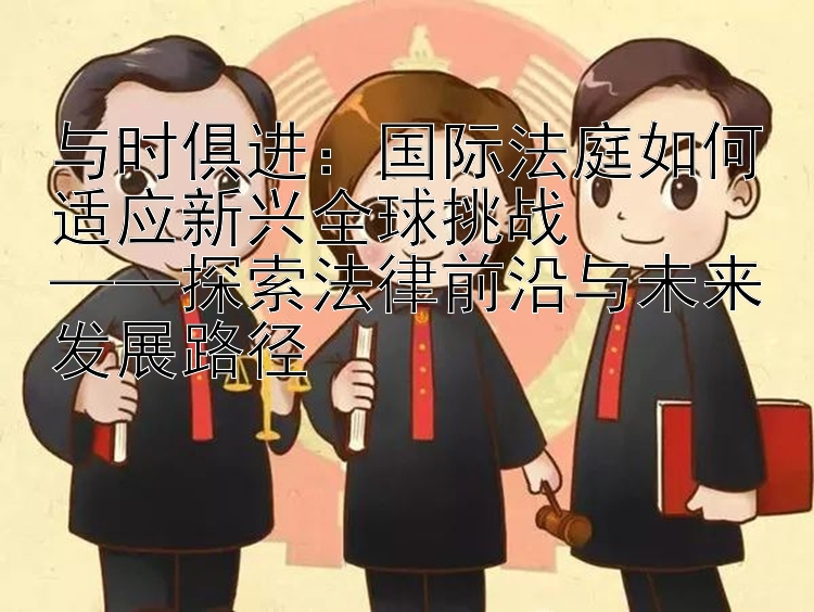 与时俱进：国际法庭如何适应新兴全球挑战  
——探索法律前沿与未来发展路径