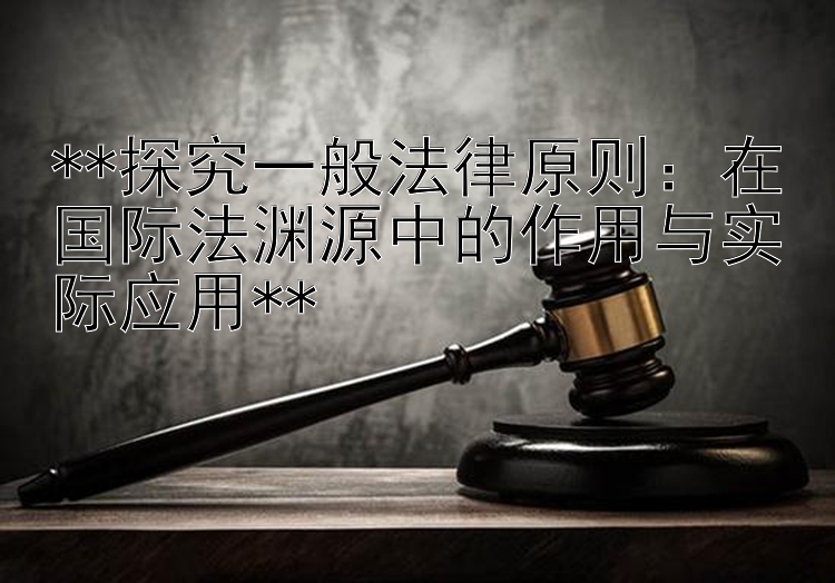 **探究一般法律原则：在国际法渊源中的作用与实际应用**