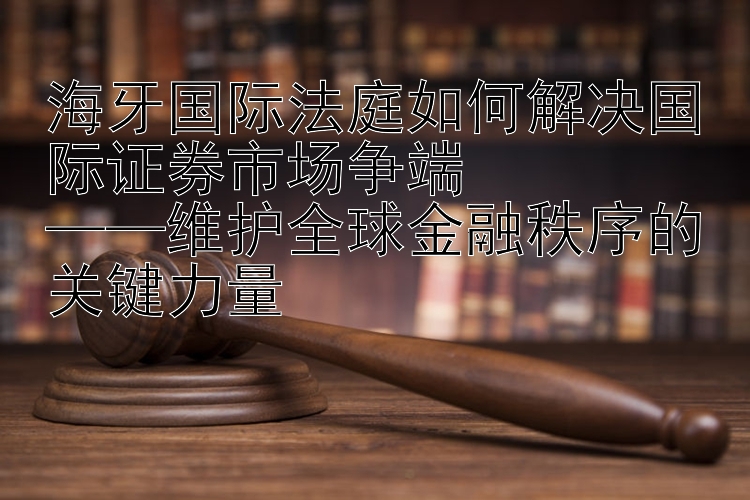 海牙国际法庭如何解决国际证券市场争端  
——维护全球金融秩序的关键力量