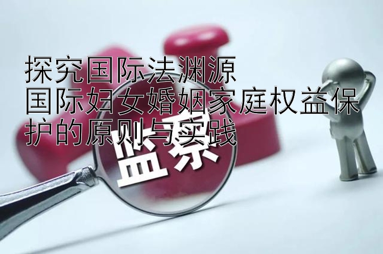 探究国际法渊源  
国际妇女婚姻家庭权益保护的原则与实践