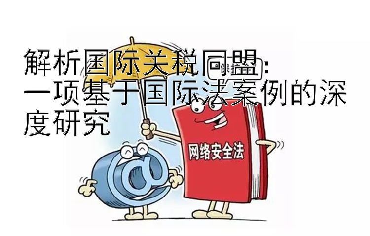 解析国际关税同盟大发官方网站登录6：  一项基于国际法案例的深度研究