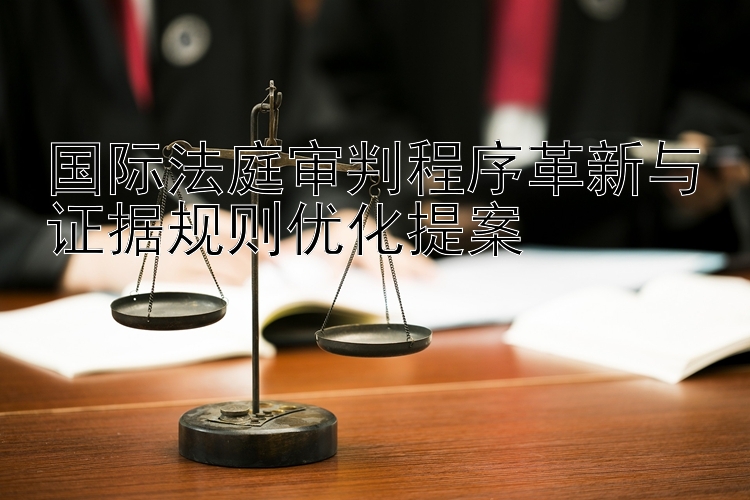 国际法庭审判程序革新与证据规则优化提案