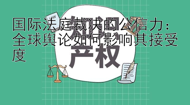 国际法庭裁决的公信力：全球舆论如何影响其接受度