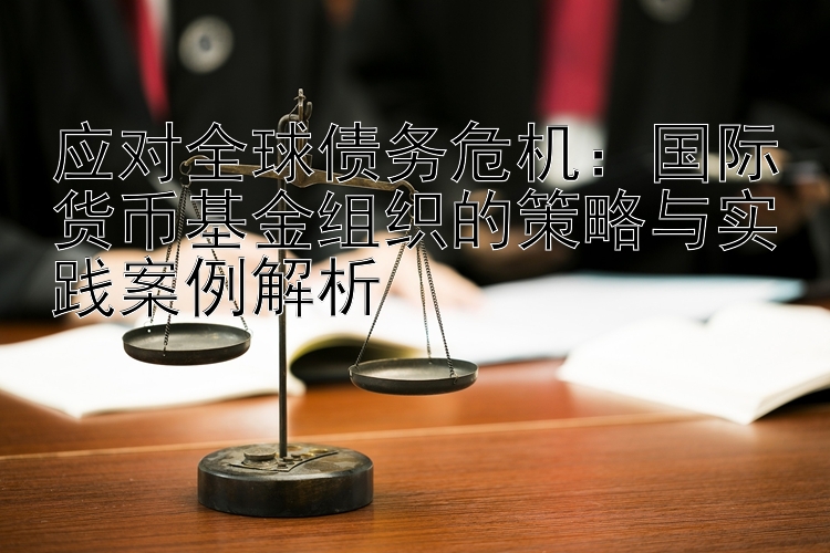 应对全球债务危机：国际货币基金组织的策略与实践案例解析