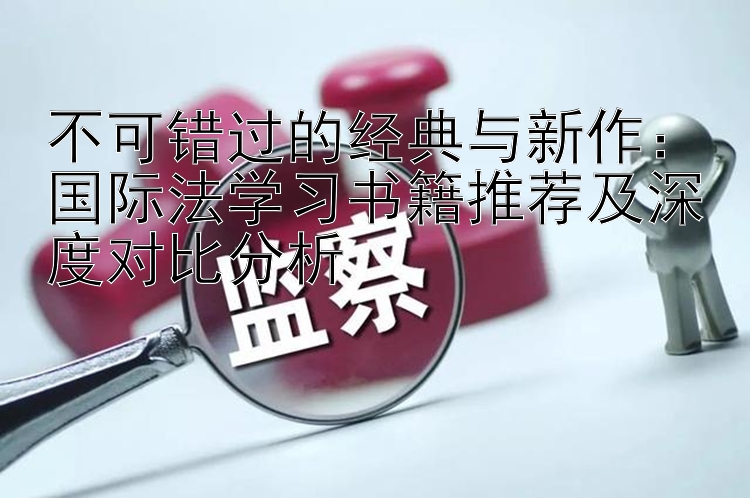 不可错过的经典与新作：国际法学习书籍推荐及深度对比分析