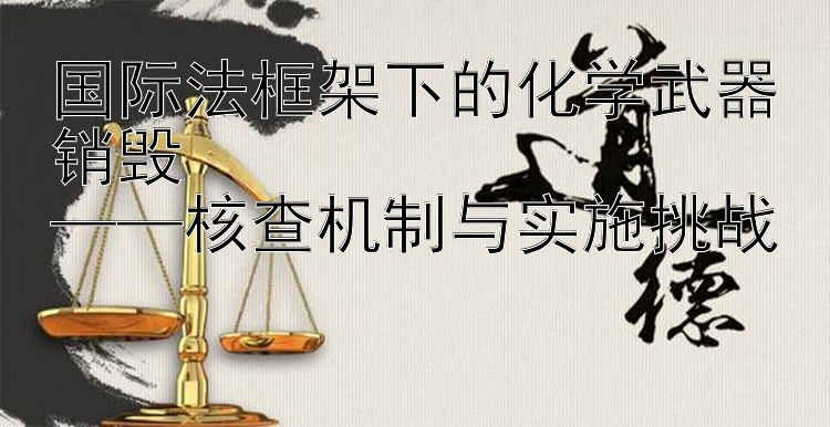 国际法框架下的化学武器销毁  
——核查机制与实施挑战