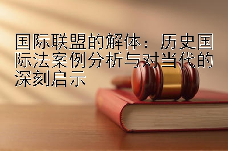 国际联盟的解体：历史国际法案例分析与对当代的深刻启示