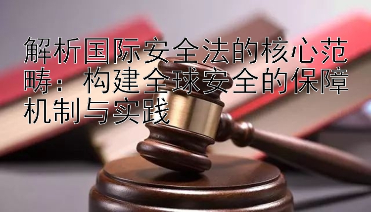 解析国际安全法的核心范畴：构建全球安全的保障机制与实践