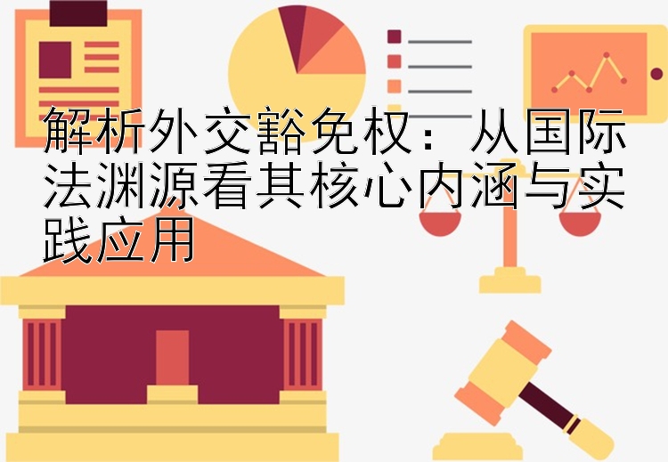 解析外交豁免权腾讯分分彩中奖说明：从国际法渊源看其核心内涵与实践应用