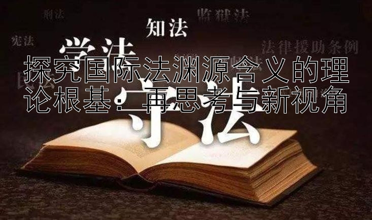 探究国际法渊源含义的理论根基：再思考与新视角