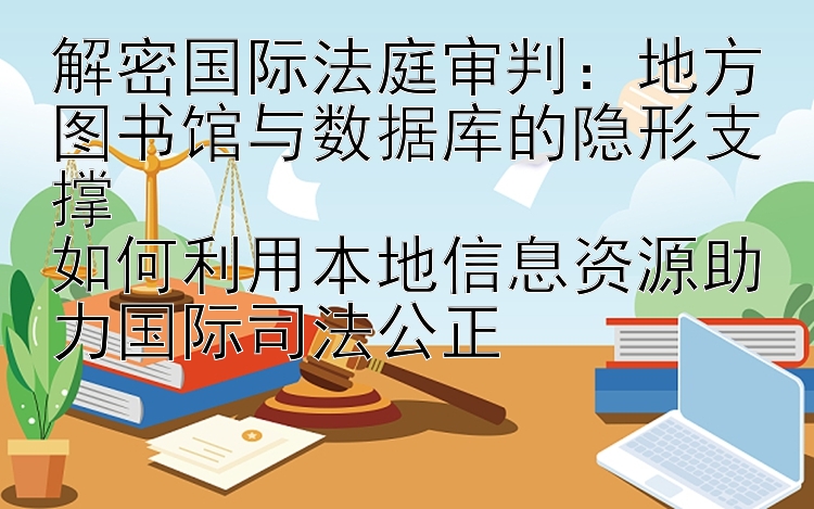 解密国际法庭审判：地方图书馆与数据库的隐形支撑  
如何利用本地信息资源助力国际司法公正